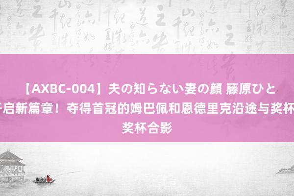 【AXBC-004】夫の知らない妻の顔 藤原ひとみ 开启新篇章！夺得首冠的姆巴佩和恩德里克沿途与奖杯合影