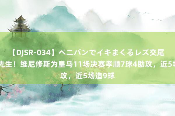 【DJSR-034】ペニバンでイキまくるレズ交尾 2 要害先生！维尼修斯为皇马11场决赛孝顺7球4助攻，近5场造9球