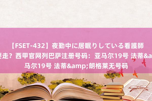 【FSET-432】夜勤中に居眠りしている看護師をレズ夜這い 真要走？西甲官网列巴萨注册号码：亚马尔19号 法蒂&朗格莱无号码