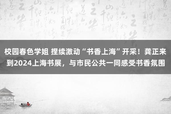 校园春色学姐 捏续激动“书香上海”开采！龚正来到2024上海书展，与市民公共一同感受书香氛围