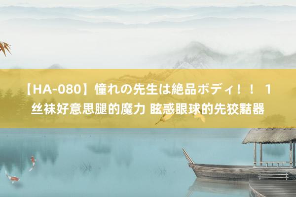 【HA-080】憧れの先生は絶品ボディ！！ 1 丝袜好意思腿的魔力 眩惑眼球的先狡黠器