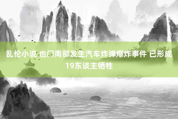 乱伦小说 也门南部发生汽车炸弹爆炸事件 已形成19东谈主牺牲