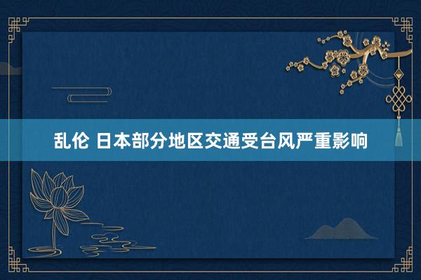 乱伦 日本部分地区交通受台风严重影响