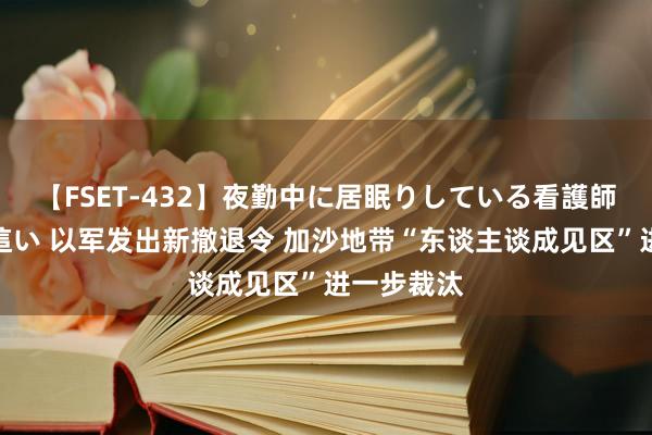 【FSET-432】夜勤中に居眠りしている看護師をレズ夜這い 以军发出新撤退令 加沙地带“东谈主谈成见区”进一步裁汰