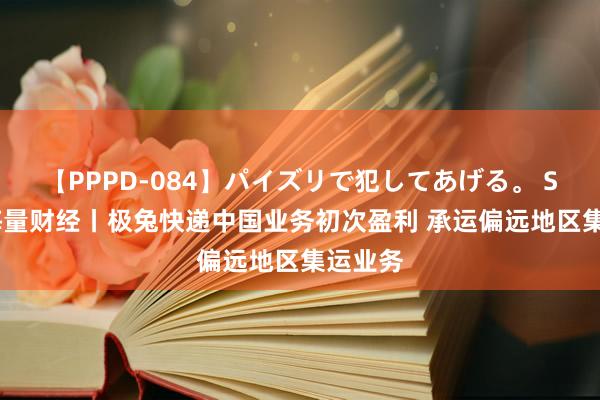 【PPPD-084】パイズリで犯してあげる。 SARA 海量财经丨极兔快递中国业务初次盈利 承运偏远地区集运业务