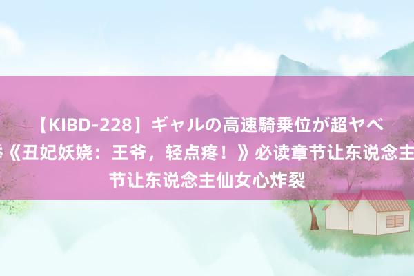 【KIBD-228】ギャルの高速騎乗位が超ヤベェ 书友保举《丑妃妖娆：王爷，轻点疼！》必读章节让东说念主仙女心炸裂