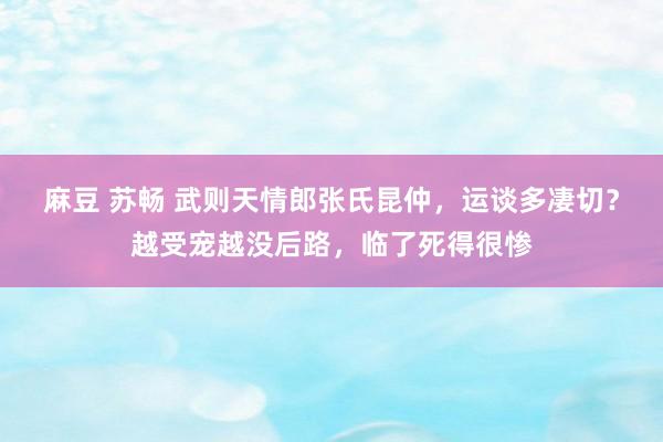 麻豆 苏畅 武则天情郎张氏昆仲，运谈多凄切？越受宠越没后路，临了死得很惨