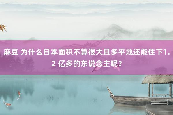 麻豆 为什么日本面积不算很大且多平地还能住下1.2 亿多的东说念主呢？