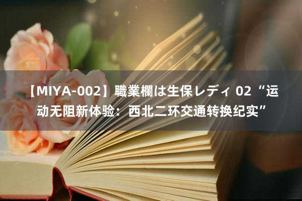 【MIYA-002】職業欄は生保レディ 02 “运动无阻新体验：西北二环交通转换纪实”