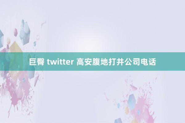 巨臀 twitter 高安腹地打井公司电话