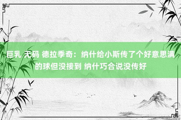 巨乳 无码 德拉季奇：纳什给小斯传了个好意思满的球但没接到 纳什巧合说没传好