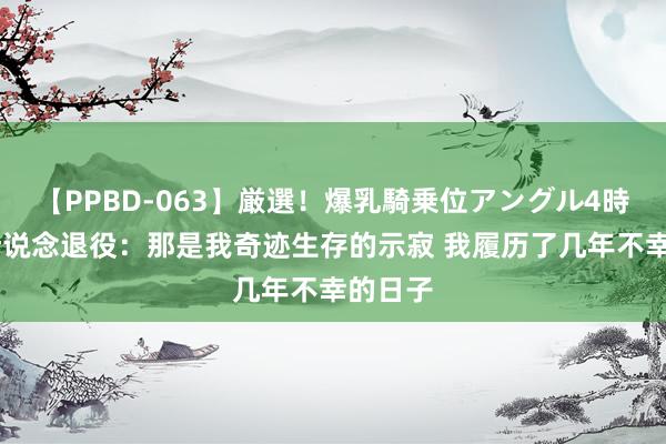 【PPBD-063】厳選！爆乳騎乗位アングル4時間 波什说念退役：那是我奇迹生存的示寂 我履历了几年不幸的日子