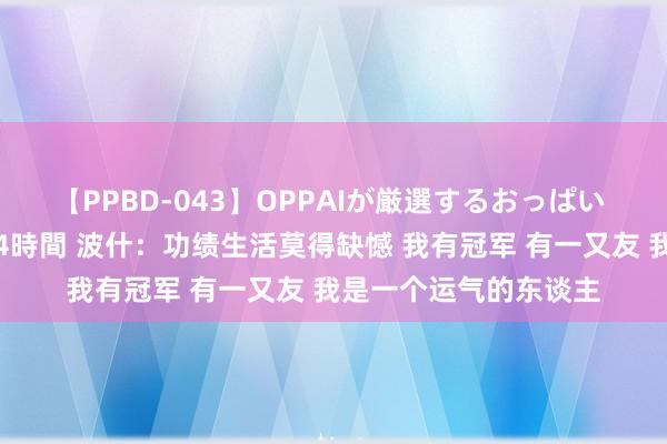 【PPBD-043】OPPAIが厳選するおっぱい 綺麗で敏感な美巨乳4時間 波什：功绩生活莫得缺憾 我有冠军 有一又友 我是一个运气的东谈主