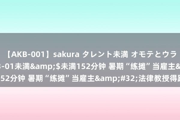 【AKB-001】sakura タレント未満 オモテとウラ</a>2009-03-01未満&$未満152分钟 暑期“练摊”当雇主&#32;法律教授得跟上