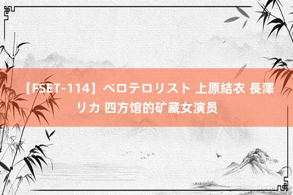 【FSET-114】ベロテロリスト 上原結衣 長澤リカ 四方馆的矿藏女演员