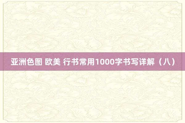 亚洲色图 欧美 行书常用1000字书写详解（八）