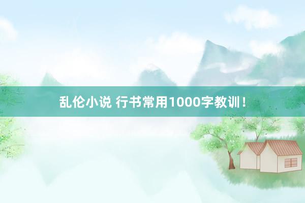 乱伦小说 行书常用1000字教训！