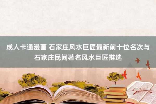 成人卡通漫画 石家庄风水巨匠最新前十位名次与石家庄民间著名风水巨匠推选