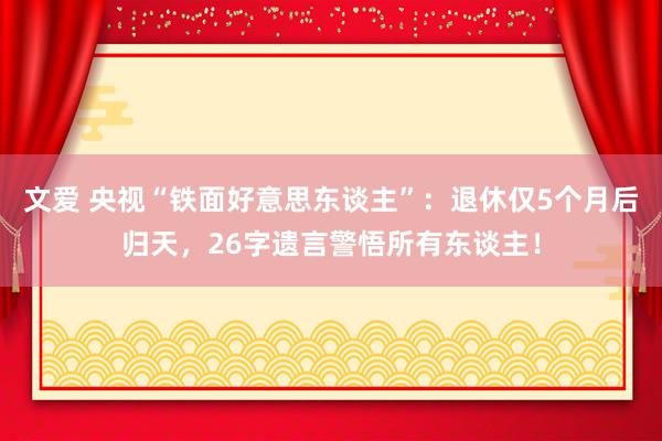 文爱 央视“铁面好意思东谈主”：退休仅5个月后归天，26字遗言警悟所有东谈主！