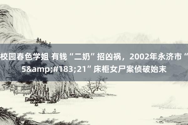 校园春色学姐 有钱“二奶”招凶祸，2002年永济市“5&#183;21”床柜女尸案侦破始末