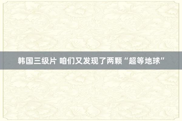 韩国三级片 咱们又发现了两颗“超等地球”