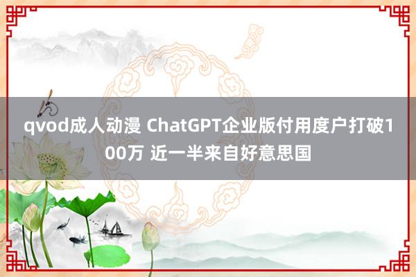 qvod成人动漫 ChatGPT企业版付用度户打破100万 近一半来自好意思国