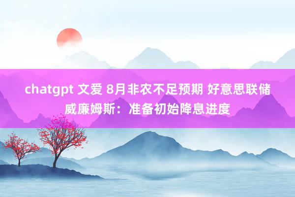 chatgpt 文爱 8月非农不足预期 好意思联储威廉姆斯：准备初始降息进度