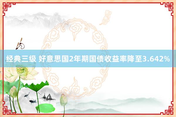 经典三级 好意思国2年期国债收益率降至3.642%