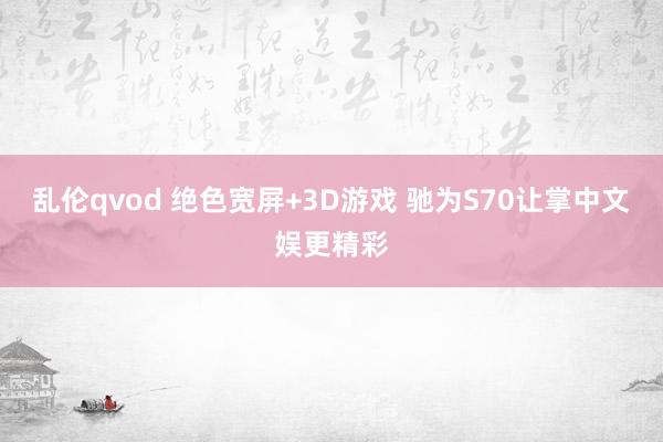 乱伦qvod 绝色宽屏+3D游戏 驰为S70让掌中文娱更精彩