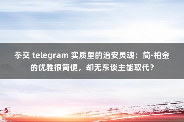 拳交 telegram 实质里的治安灵魂：简·柏金的优雅很简便，却无东谈主能取代？