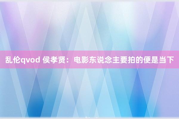 乱伦qvod 侯孝贤：电影东说念主要拍的便是当下