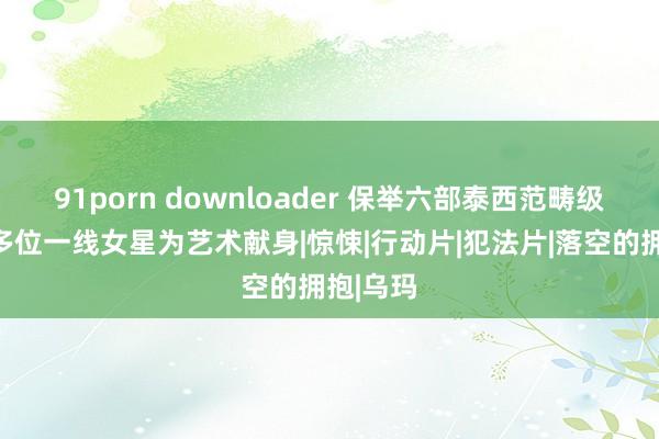 91porn downloader 保举六部泰西范畴级电影，多位一线女星为艺术献身|惊悚|行动片|犯法片|落空的拥抱|乌玛