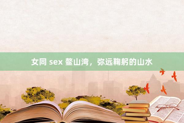 女同 sex 鳌山湾，弥远鞠躬的山水