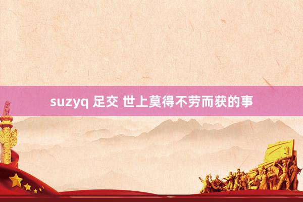 suzyq 足交 世上莫得不劳而获的事