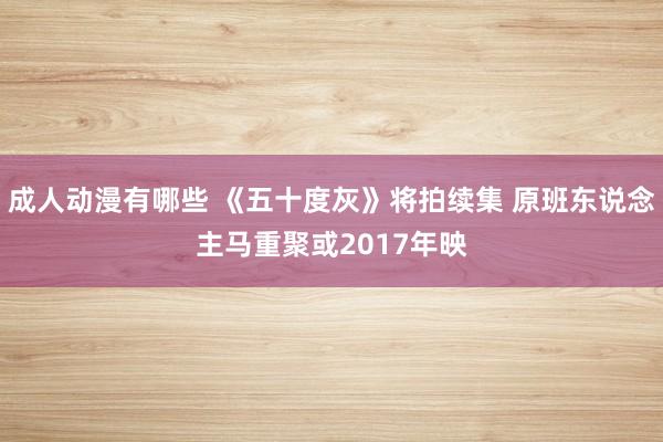 成人动漫有哪些 《五十度灰》将拍续集 原班东说念主马重聚或2017年映