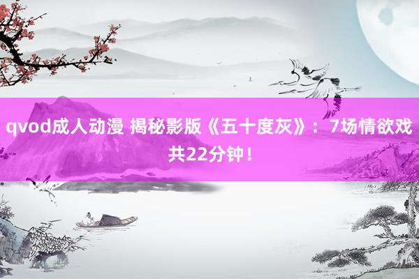 qvod成人动漫 揭秘影版《五十度灰》：7场情欲戏共22分钟！