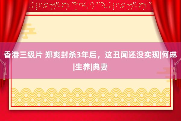 香港三级片 郑爽封杀3年后，这丑闻还没实现|何琳|生养|典妻