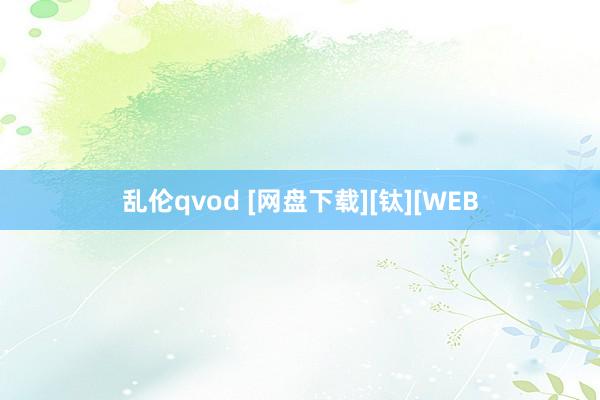 乱伦qvod [网盘下载][钛][WEB