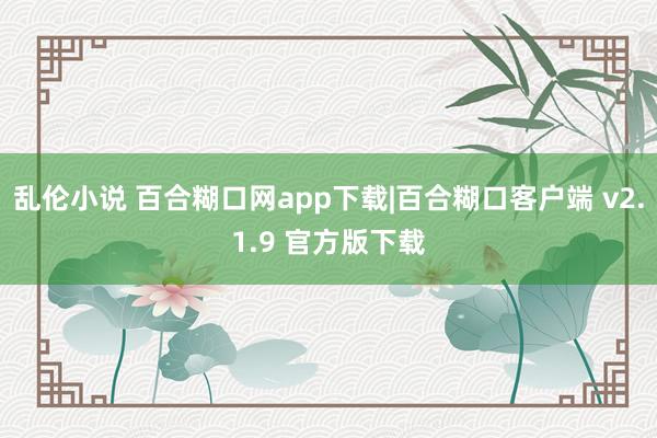 乱伦小说 百合糊口网app下载|百合糊口客户端 v2.1.9 官方版下载