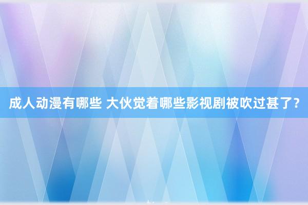 成人动漫有哪些 大伙觉着哪些影视剧被吹过甚了？