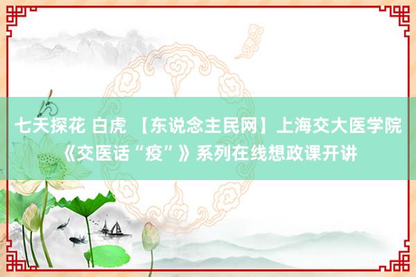 七天探花 白虎 【东说念主民网】上海交大医学院《交医话“疫”》系列在线想政课开讲