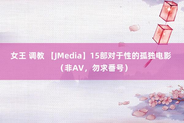 女王 调教 【JMedia】15部对于性的孤独电影 （非AV，勿求番号）