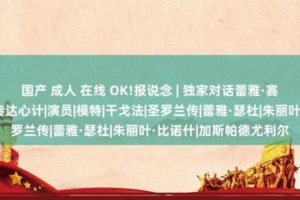 国产 成人 在线 OK!报说念 | 独家对话蕾雅·赛杜：我想以确切的步地传达心计|演员|模特|干戈法|圣罗兰传|蕾雅·瑟杜|朱丽叶·比诺什|加斯帕德尤利尔