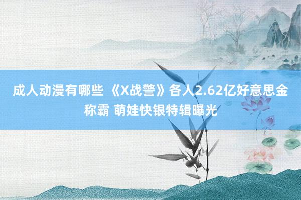 成人动漫有哪些 《X战警》各人2.62亿好意思金称霸 萌娃快银特辑曝光