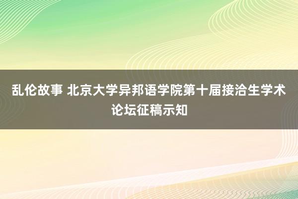 乱伦故事 北京大学异邦语学院第十届接洽生学术论坛征稿示知