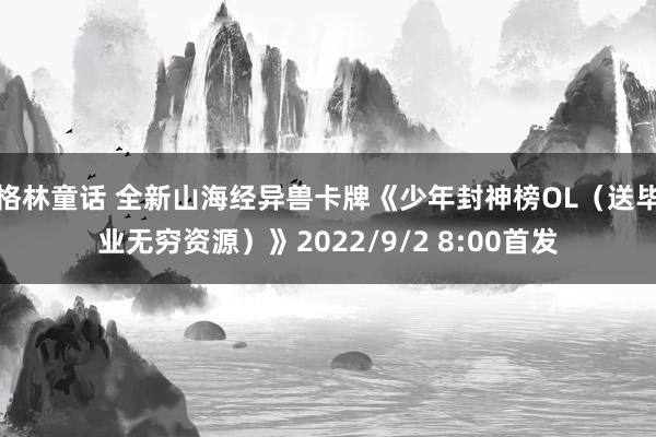 格林童话 全新山海经异兽卡牌《少年封神榜OL（送毕业无穷资源）》2022/9/2 8:00首发