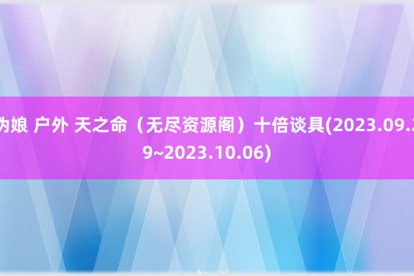 伪娘 户外 天之命（无尽资源阁）十倍谈具(2023.09.29~2023.10.06)